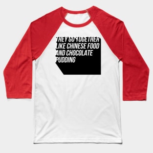 They Go Together Like Chinese Food and Chocolate Pudding Baseball T-Shirt